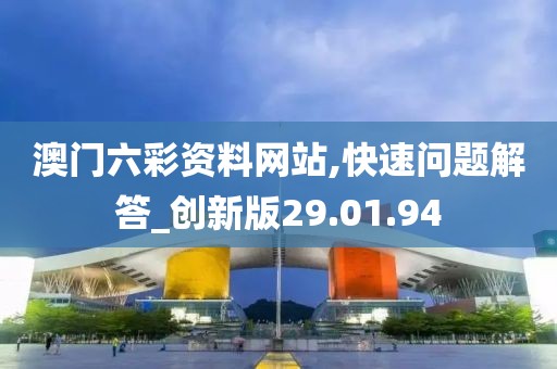 澳門六彩資料網(wǎng)站,快速問題解答_創(chuàng)新版29.01.94