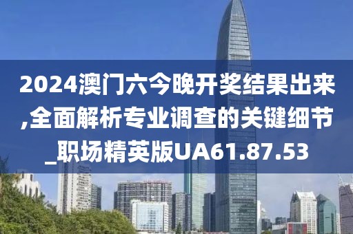 2024澳門六今晚開獎結(jié)果出來,全面解析專業(yè)調(diào)查的關(guān)鍵細(xì)節(jié)_職場精英版UA61.87.53