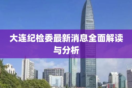 大連紀檢委最新消息全面解讀與分析