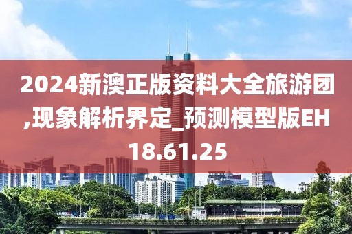 2024新澳正版資料大全旅游團,現(xiàn)象解析界定_預測模型版EH18.61.25