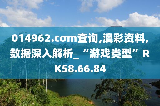 014962.cσm查詢,澳彩資料,數(shù)據(jù)深入解析_“游戲類型”RK58.66.84