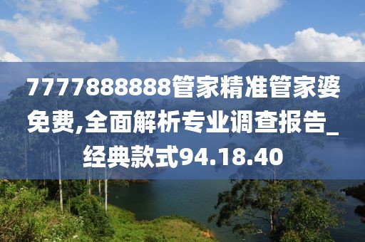 7777888888管家精準(zhǔn)管家婆免費(fèi),全面解析專業(yè)調(diào)查報(bào)告_經(jīng)典款式94.18.40
