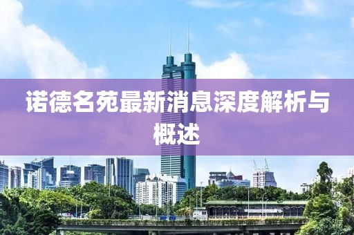 諾德名苑最新消息深度解析與概述