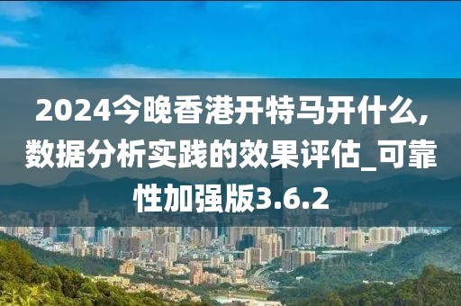 2024今晚香港開特馬開什么,數(shù)據(jù)分析實踐的效果評估_可靠性加強版3.6.2