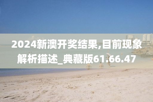 2024新澳開獎結(jié)果,目前現(xiàn)象解析描述_典藏版61.66.47