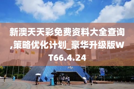 新澳天天彩免費(fèi)資料大全查詢,策略優(yōu)化計(jì)劃_豪華升級(jí)版WT66.4.24