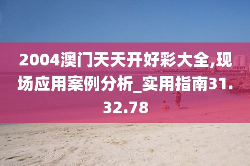 2004澳門天天開(kāi)好彩大全,現(xiàn)場(chǎng)應(yīng)用案例分析_實(shí)用指南31.32.78