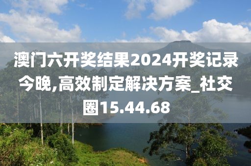 澳門六開獎結(jié)果2024開獎記錄今晚,高效制定解決方案_社交圈15.44.68