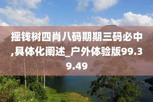 搖錢(qián)樹(shù)四肖八碼期期三碼必中,具體化闡述_戶外體驗(yàn)版99.39.49