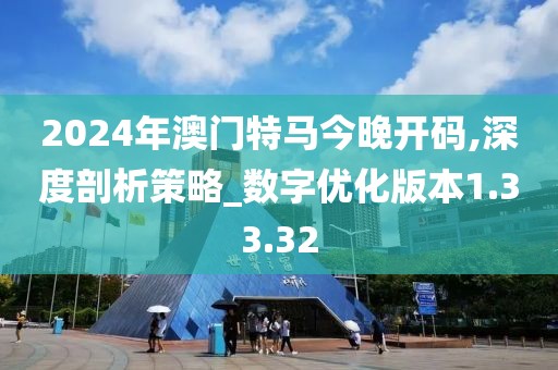 2024年澳門特馬今晚開碼,深度剖析策略_數(shù)字優(yōu)化版本1.33.32