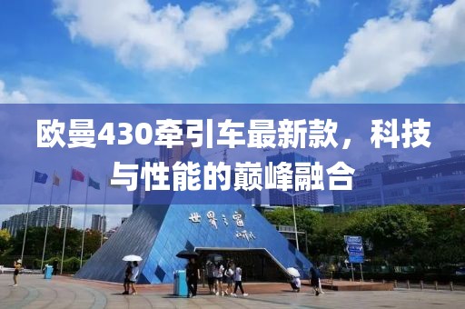 歐曼430牽引車最新款，科技與性能的巔峰融合