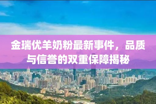 金瑞優(yōu)羊奶粉最新事件，品質(zhì)與信譽(yù)的雙重保障揭秘