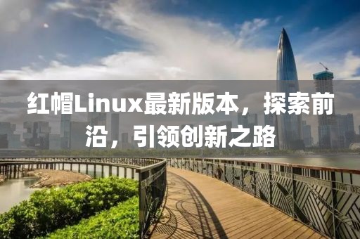 紅帽Linux最新版本，探索前沿，引領創(chuàng)新之路