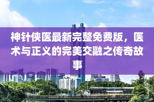 神針俠醫(yī)最新完整免費版，醫(yī)術(shù)與正義的完美交融之傳奇故事
