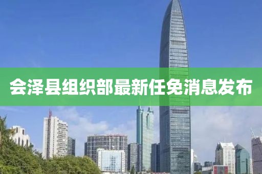 會(huì)澤縣組織部最新任免消息發(fā)布
