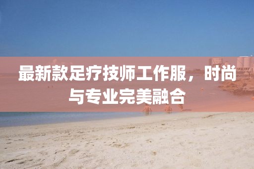 最新款足療技師工作服，時(shí)尚與專業(yè)完美融合