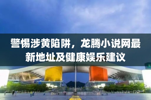 警惕涉黃陷阱，龍騰小說網(wǎng)最新地址及健康娛樂建議