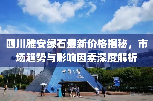 四川雅安綠石最新價(jià)格揭秘，市場(chǎng)趨勢(shì)與影響因素深度解析