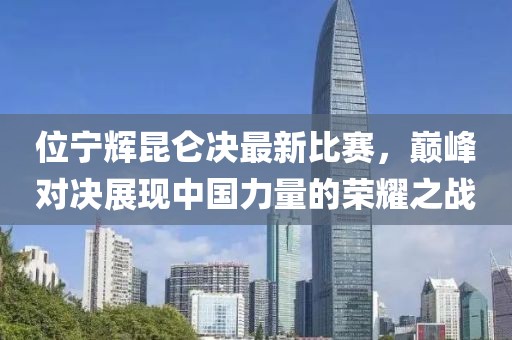 位寧輝昆侖決最新比賽，巔峰對決展現(xiàn)中國力量的榮耀之戰(zhàn)