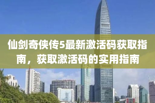 仙劍奇?zhèn)b傳5最新激活碼獲取指南，獲取激活碼的實(shí)用指南