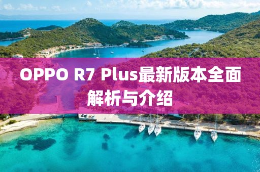 OPPO R7 Plus最新版本全面解析與介紹