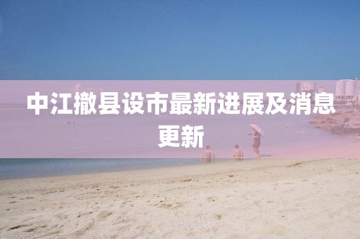 中江撤縣設市最新進展及消息更新