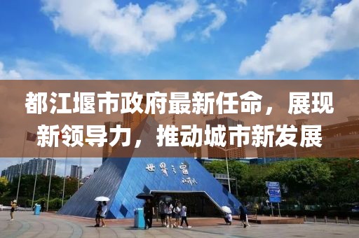 都江堰市政府最新任命，展現(xiàn)新領(lǐng)導(dǎo)力，推動城市新發(fā)展