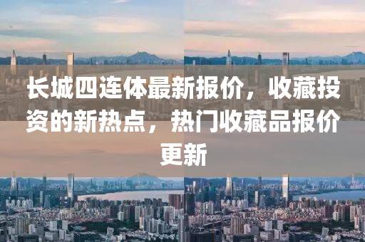 長城四連體最新報價，收藏投資的新熱點，熱門收藏品報價更新