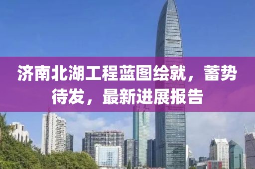 濟(jì)南北湖工程藍(lán)圖繪就，蓄勢待發(fā)，最新進(jìn)展報告