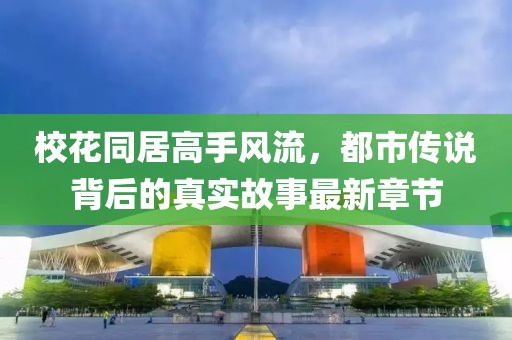 校花同居高手風(fēng)流，都市傳說背后的真實(shí)故事最新章節(jié)