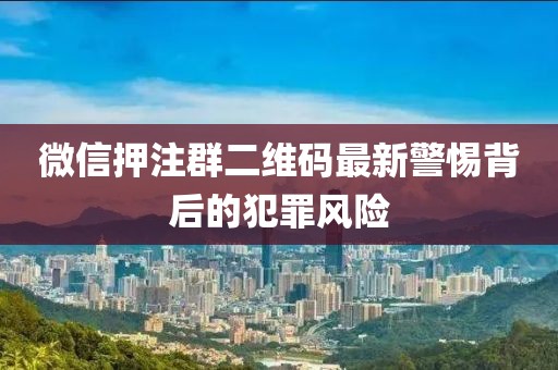 微信押注群二維碼最新警惕背后的犯罪風(fēng)險(xiǎn)