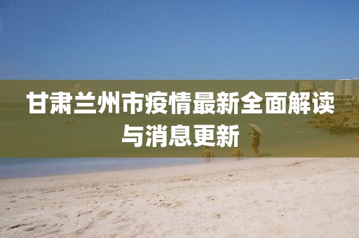 甘肅蘭州市疫情最新全面解讀與消息更新