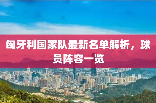 匈牙利國家隊最新名單解析，球員陣容一覽