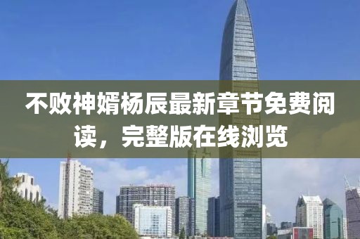 不敗神婿楊辰最新章節(jié)免費(fèi)閱讀，完整版在線(xiàn)瀏覽