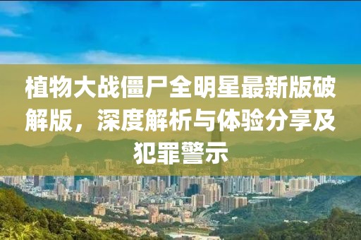 植物大戰(zhàn)僵尸全明星最新版破解版，深度解析與體驗分享及犯罪警示