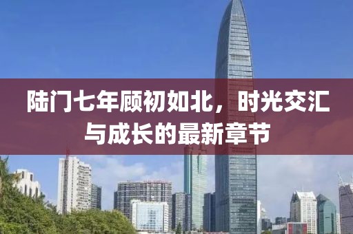 陸門(mén)七年顧初如北，時(shí)光交匯與成長(zhǎng)的最新章節(jié)