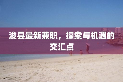 浚縣最新兼職，探索與機(jī)遇的交匯點(diǎn)