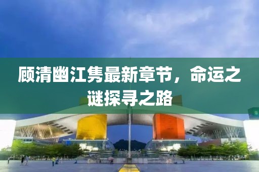 顧清幽江雋最新章節(jié)，命運(yùn)之謎探尋之路