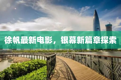 徐帆最新電影，銀幕新篇章探索