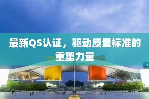 最新QS認(rèn)證，驅(qū)動(dòng)質(zhì)量標(biāo)準(zhǔn)的重塑力量