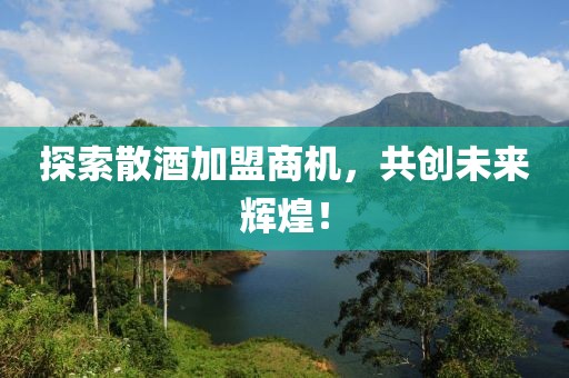 探索散酒加盟商機，共創(chuàng)未來輝煌！