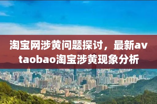 淘寶網(wǎng)涉黃問題探討，最新avtaobao淘寶涉黃現(xiàn)象分析