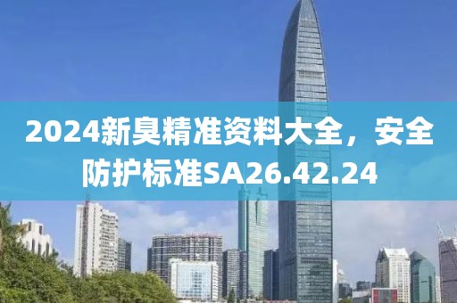2024新臭精準(zhǔn)資料大全，安全防護(hù)標(biāo)準(zhǔn)SA26.42.24