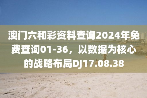 澳門六和彩資料查詢2024年免費(fèi)查詢01-36，以數(shù)據(jù)為核心的戰(zhàn)略布局DJ17.08.38